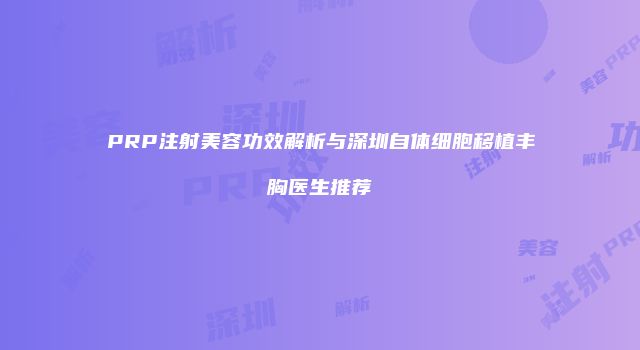 PRP注射美容功效解析与深圳自体细胞移植丰胸医生推荐