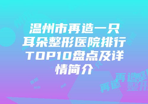 温州市再造一只耳朵整形医院排行TOP10盘点及详情简介