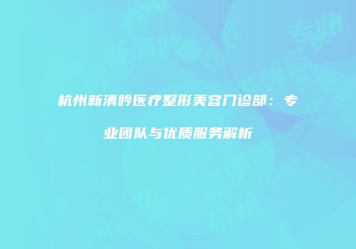 杭州新清吟医疗整形美容门诊部：专业团队与优质服务解析