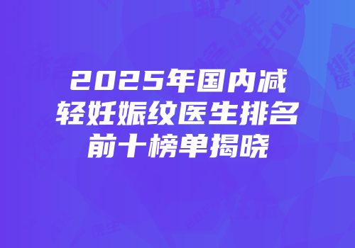 2025年国内减轻妊娠纹医生排名前十榜单揭晓
