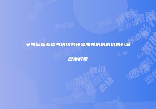 吴亦繁新恋情与银川彩光嫩肤去痘痘痘价格影响因素解析