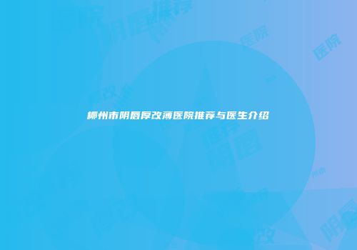 柳州市阴唇厚改薄医院推荐与医生介绍