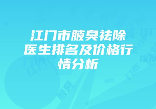 江门市腋臭祛除医生排名及价格行情分析