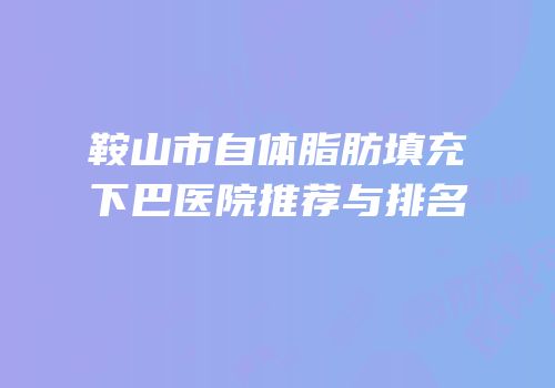 鞍山市自体脂肪填充下巴医院推荐与排名