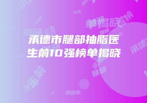 承德市腿部抽脂医生前10强榜单揭晓