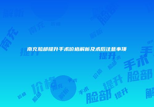 南充脸部提升手术价格解析及术后注意事项