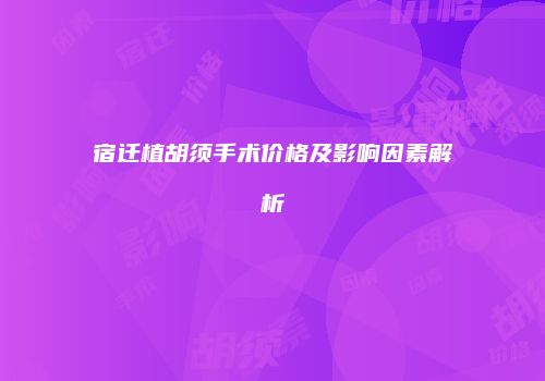 宿迁植胡须手术价格及影响因素解析