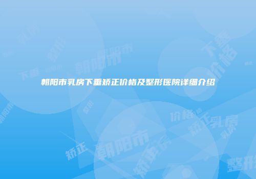 朝阳市乳房下垂矫正价格及整形医院详细介绍