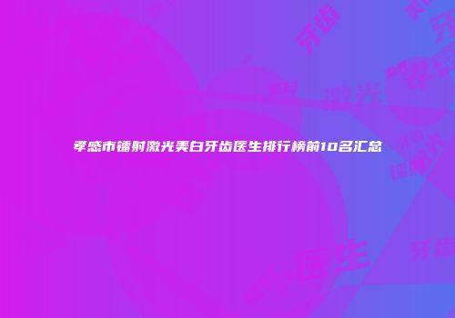 孝感市镭射激光美白牙齿医生排行榜前10名汇总