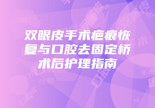 双眼皮手术疤痕恢复与口腔去固定桥术后护理指南