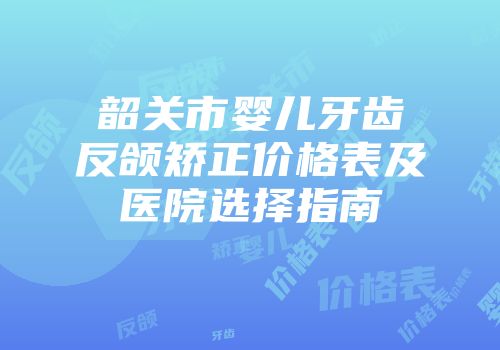 韶关市婴儿牙齿反颌矫正价格表及医院选择指南