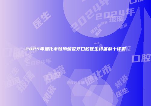 2025年通化市玻璃烤瓷牙口腔医生排名前十详解