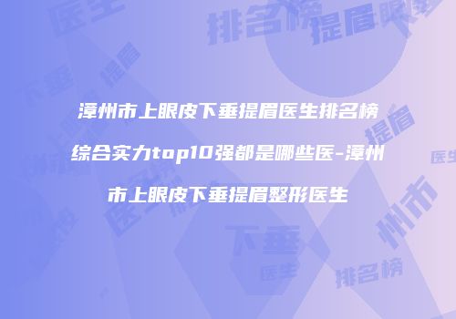 漳州市上眼皮下垂提眉医生排名榜综合实力top10强都是哪些医-漳州市上眼皮下垂提眉整形医生