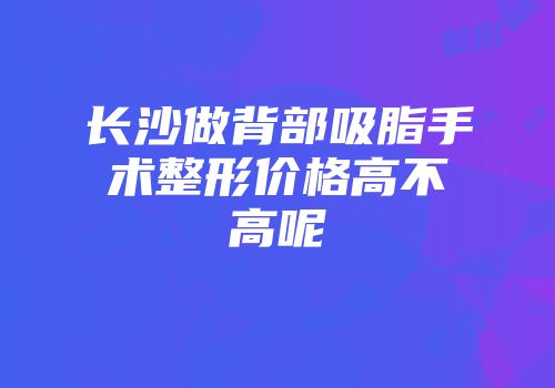 长沙做背部吸脂手术整形价格高不高呢