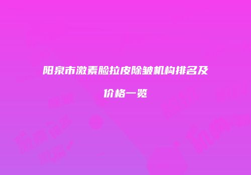 阳泉市激素脸拉皮除皱机构排名及价格一览