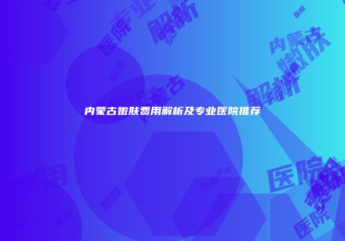 内蒙古嫩肤费用解析及专业医院推荐