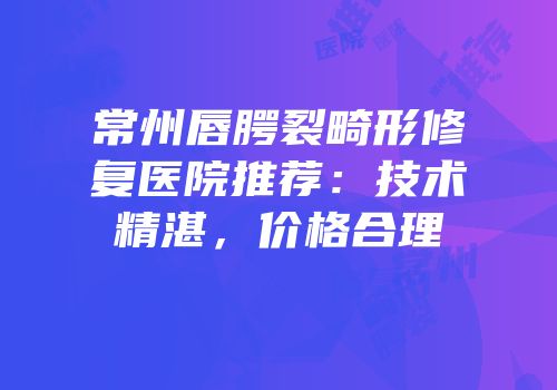 常州唇腭裂畸形修复医院推荐：技术精湛，价格合理