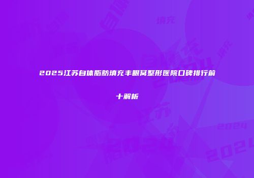 2025江苏自体脂肪填充丰眼窝整形医院口碑排行前十解析