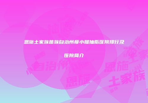 恩施土家族苗族自治州瘦小腿抽脂医院排行及医院简介