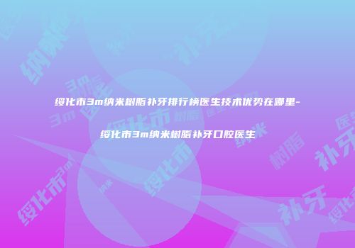 绥化市3m纳米树脂补牙排行榜医生技术优势在哪里-绥化市3m纳米树脂补牙口腔医生