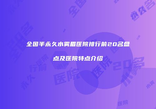 全国半永久水雾眉医院排行前20名盘点及医院特点介绍