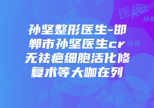 孙坚整形医生-邯郸市孙坚医生cr无祛疤细胞活化修复术等大咖在列