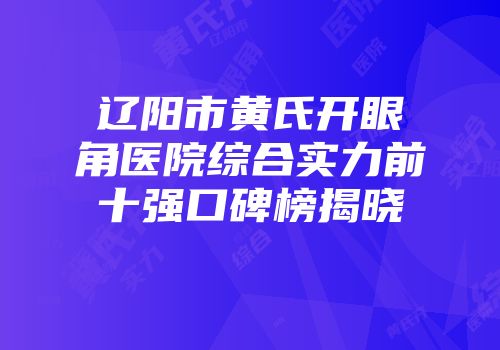 辽阳市黄氏开眼角医院综合实力前十强口碑榜揭晓