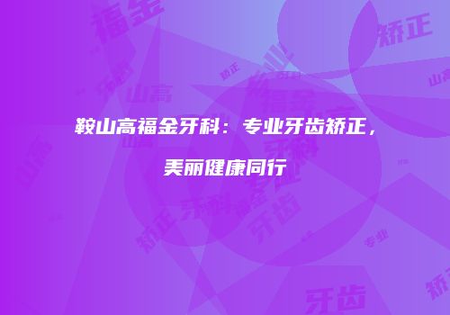 鞍山高福金牙科：专业牙齿矫正，美丽健康同行