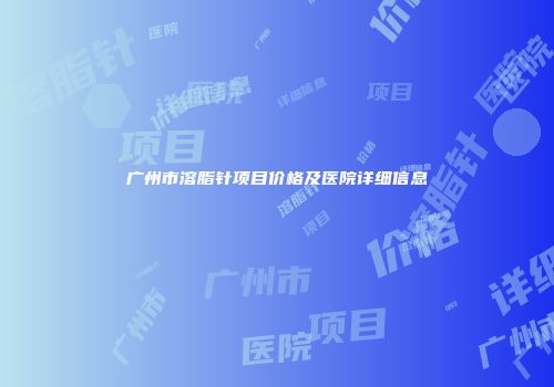 广州市溶脂针项目价格及医院详细信息