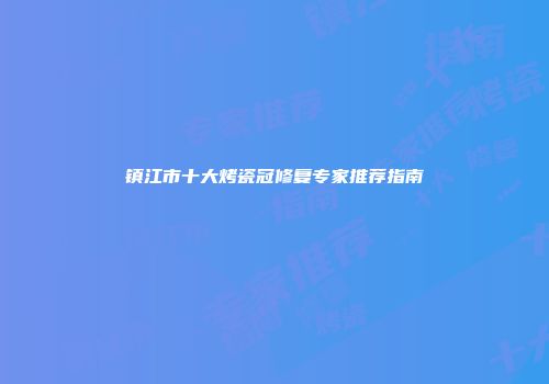 镇江市十大烤瓷冠修复专家推荐指南