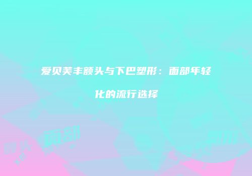 爱贝芙丰额头与下巴塑形：面部年轻化的流行选择