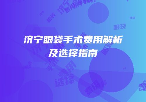 济宁眼袋手术费用解析及选择指南