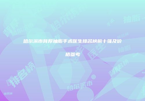 哈尔滨市背厚抽脂手术医生排名榜前十强及价格参考