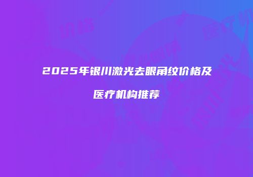 2025年银川激光去眼角纹价格及医疗机构推荐