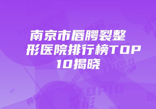 南京市唇腭裂整形医院排行榜TOP10揭晓