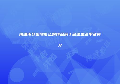 莆田市牙齿隐形正畸排名前十名医生名单及简介