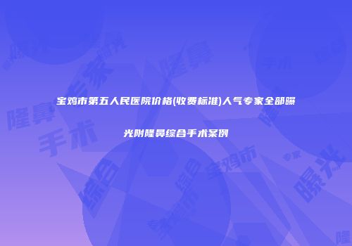宝鸡市第五人民医院价格(收费标准)人气专家全部曝光附隆鼻综合手术案例