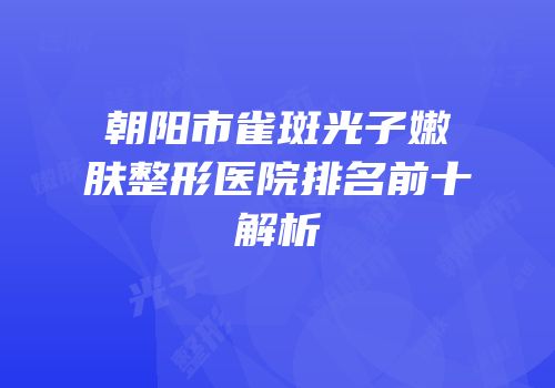 朝阳市雀斑光子嫩肤整形医院排名前十解析