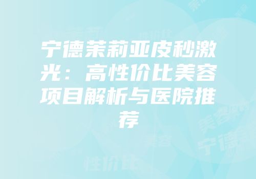 宁德茉莉亚皮秒激光：高性价比美容项目解析与医院推荐