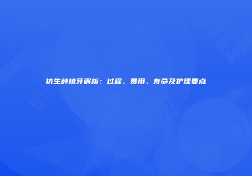 仿生种植牙解析：过程、费用、寿命及护理要点