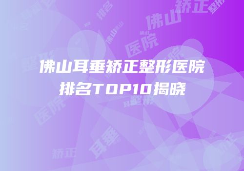 佛山耳垂矫正整形医院排名TOP10揭晓