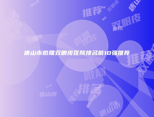 唐山市微雕双眼皮医院排名前10强推荐