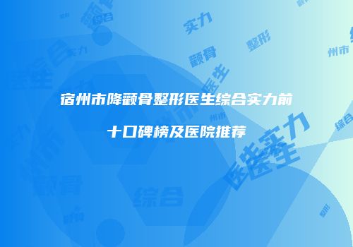 宿州市降颧骨整形医生综合实力前十口碑榜及医院推荐
