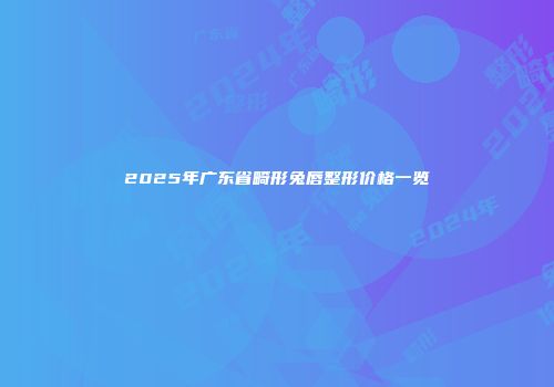 2025年广东省畸形兔唇整形价格一览