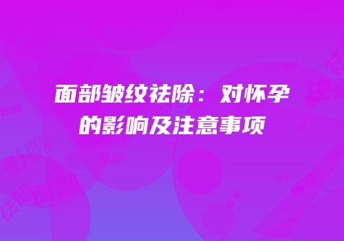 面部皱纹祛除：对怀孕的影响及注意事项