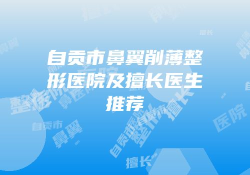 自贡市鼻翼削薄整形医院及擅长医生推荐