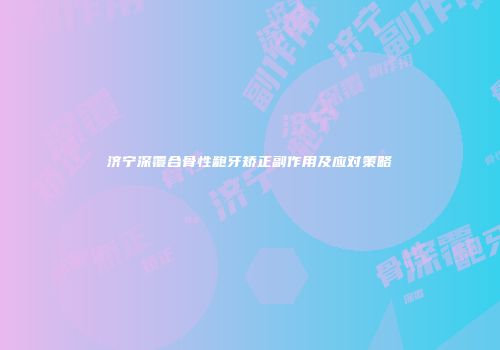 济宁深覆合骨性龅牙矫正副作用及应对策略