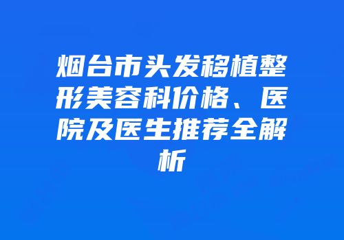 烟台市头发移植整形美容科价格、医院及医生推荐全解析