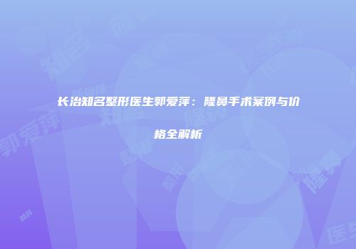 长治知名整形医生郭爱萍：隆鼻手术案例与价格全解析