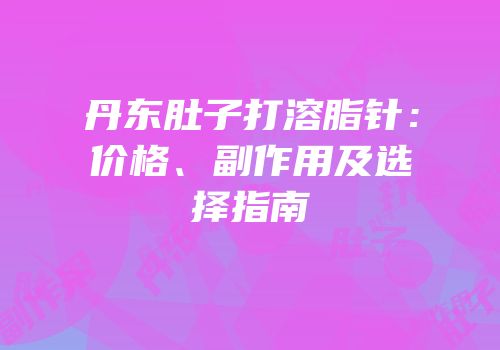丹东肚子打溶脂针：价格、副作用及选择指南